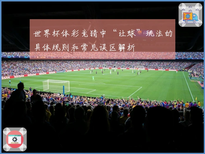 世界杯体彩竞猜中“让球”玩法的具体规则和常见误区解析