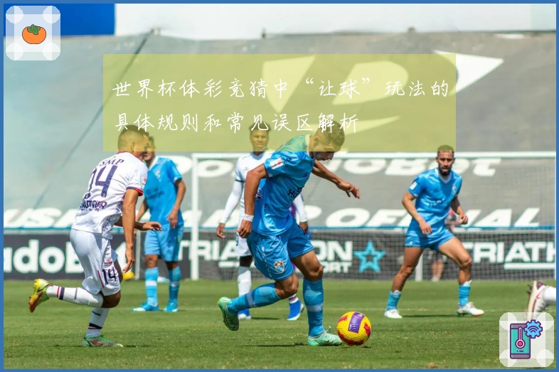 世界杯体彩竞猜中“让球”玩法的具体规则和常见误区解析