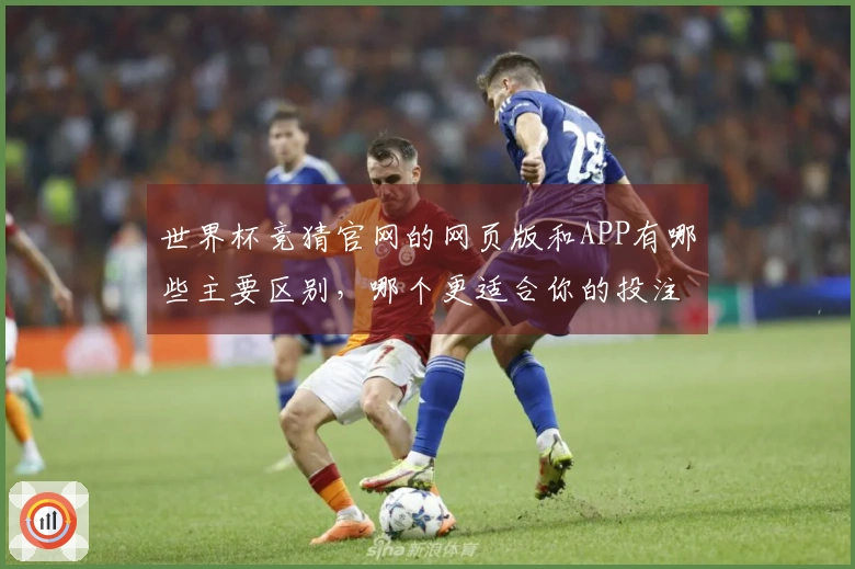世界杯竞猜官网的网页版和APP有哪些主要区别，哪个更适合你的投注需求？